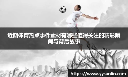 近期体育热点事件素材有哪些值得关注的精彩瞬间与背后故事